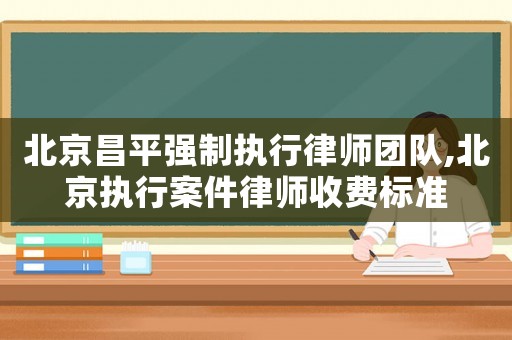 北京昌平強制執行律師團隊,北京執行案件律師收費標準