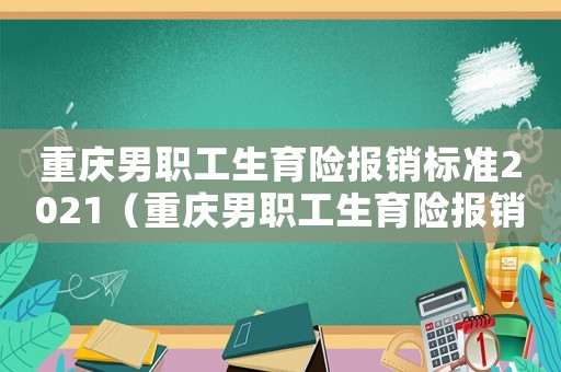 重慶男職工生育險報銷標準2021（重慶男職工生育險報銷標準）