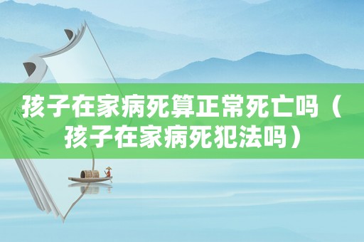 孩子在家病死算正常死亡嗎（孩子在家病死犯法嗎）