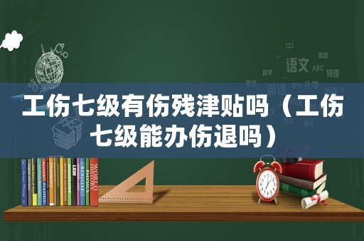 工傷七級有傷殘津貼嗎（工傷七級能辦傷退嗎）