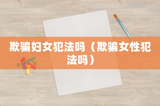 欺騙婦女犯法嗎（欺騙女性犯法嗎）