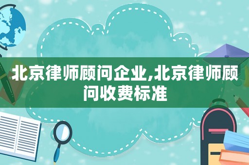 北京律師顧問企業(yè),北京律師顧問收費標(biāo)準(zhǔn)