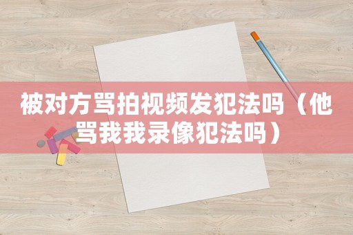 被對方罵拍視頻發(fā)犯法嗎（他罵我我錄像犯法嗎）