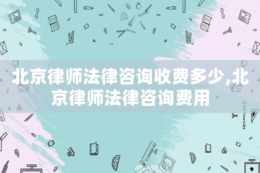 北京律師法律咨詢收費多少,北京律師法律咨詢費用