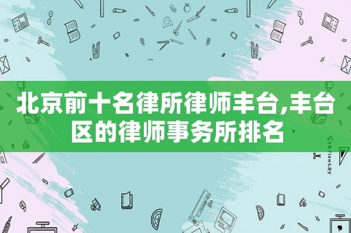 北京前十名律所律師豐臺,豐臺區的律師事務所排名