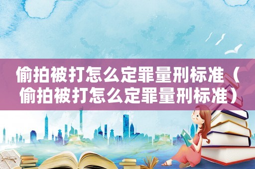 偷拍被打怎么定罪量刑標準（偷拍被打怎么定罪量刑標準）