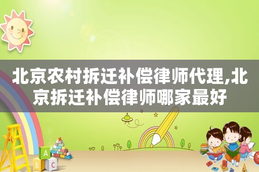北京農(nóng)村拆遷補償律師代理,北京拆遷補償律師哪家最好