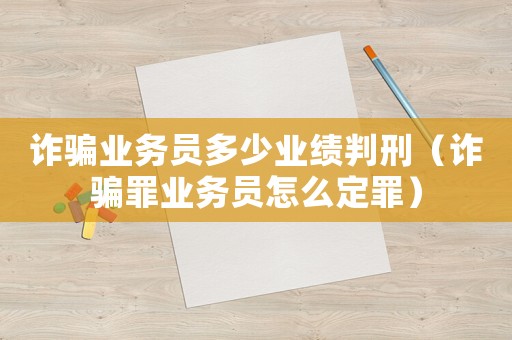 詐騙業務員多少業績判刑（詐騙罪業務員怎么定罪）