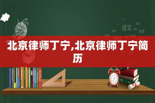 北京律師丁寧,北京律師丁寧簡(jiǎn)歷