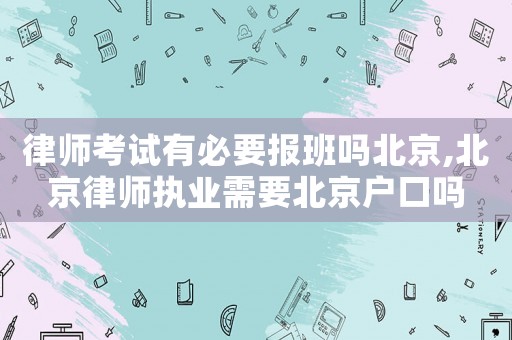 律師考試有必要報班嗎北京,北京律師執(zhí)業(yè)需要北京戶口嗎