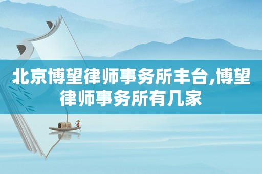 北京博望律師事務(wù)所豐臺(tái),博望律師事務(wù)所有幾家