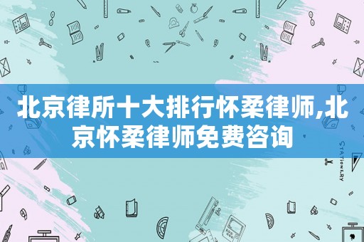 北京律所十大排行懷柔律師,北京懷柔律師免費咨詢