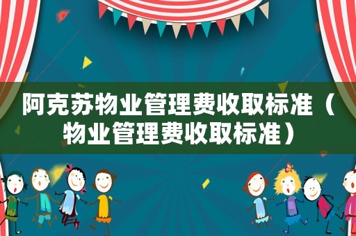 阿克蘇物業(yè)管理費收取標準（物業(yè)管理費收取標準）