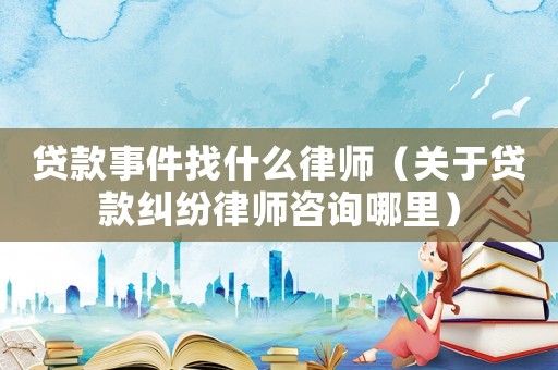 貸款事件找什么律師（關于貸款糾紛律師咨詢哪里）