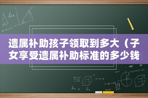 遺屬補助孩子領取到多大（子女享受遺屬補助標準的多少錢）
