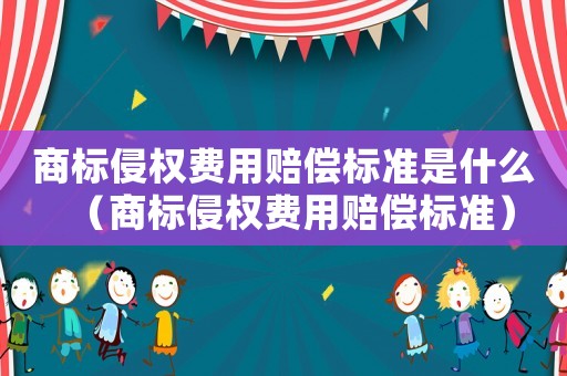 商標侵權費用賠償標準是什么（商標侵權費用賠償標準）