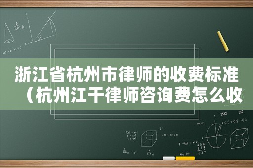 浙江省杭州市律師的收費標(biāo)準(zhǔn)（杭州江干律師咨詢費怎么收）