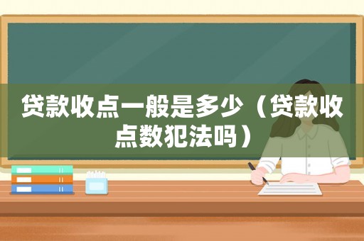 貸款收點(diǎn)一般是多少（貸款收點(diǎn)數(shù)犯法嗎）
