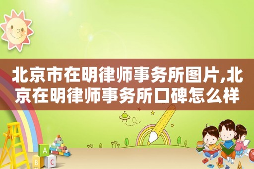 北京市在明律師事務所圖片,北京在明律師事務所口碑怎么樣