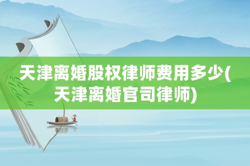 天津離婚股權律師費用多少(天津離婚官司律師)