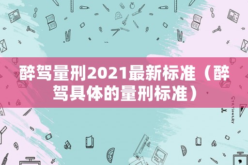醉駕量刑2021最新標準（醉駕具體的量刑標準）