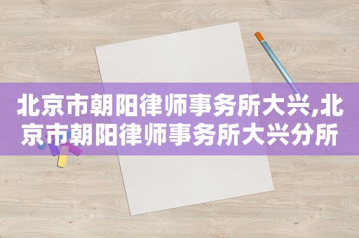 北京市朝陽律師事務所大興,北京市朝陽律師事務所大興分所電話