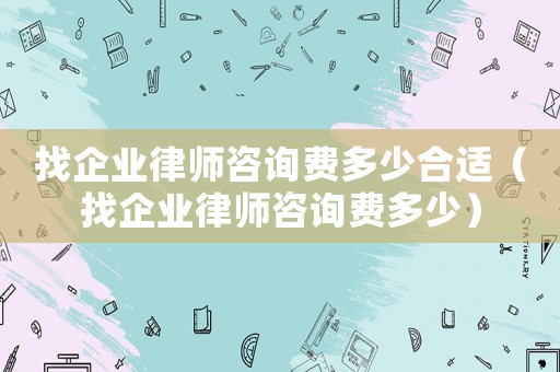 找企業(yè)律師咨詢費(fèi)多少合適（找企業(yè)律師咨詢費(fèi)多少）