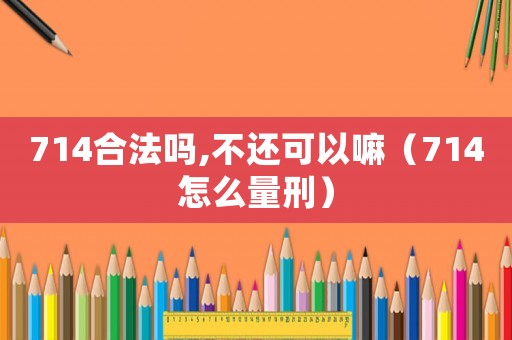 714合法嗎,不還可以嘛（714怎么量刑）