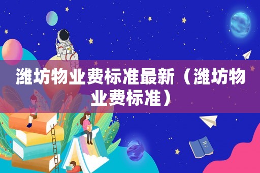 濰坊物業費標準最新（濰坊物業費標準）