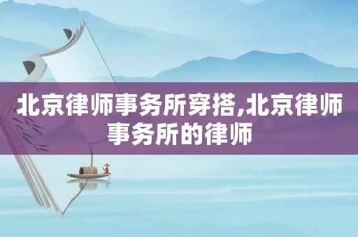 北京律師事務所穿搭,北京律師事務所的律師