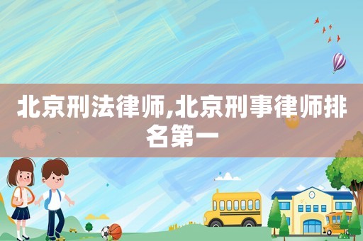 北京刑法律師,北京刑事律師排名第一