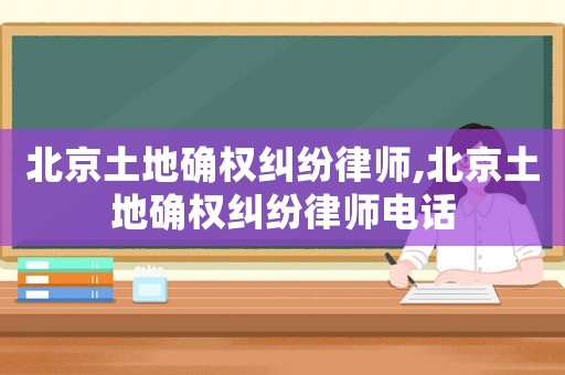 北京土地確權(quán)糾紛律師,北京土地確權(quán)糾紛律師電話