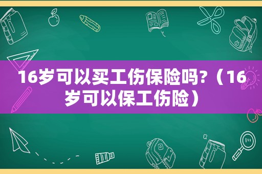 16歲可以買(mǎi)工傷保險(xiǎn)嗎?（16歲可以保工傷險(xiǎn)）