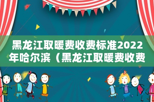 黑龍江取暖費收費標準2022年哈爾濱（黑龍江取暖費收費標準）