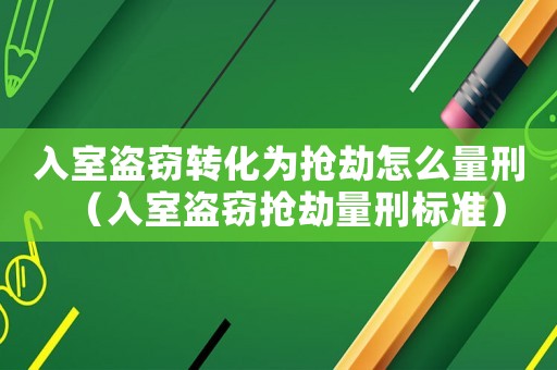 入室盜竊轉化為搶劫怎么量刑（入室盜竊搶劫量刑標準）