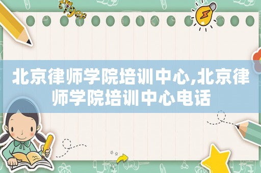 北京律師學院培訓中心,北京律師學院培訓中心電話