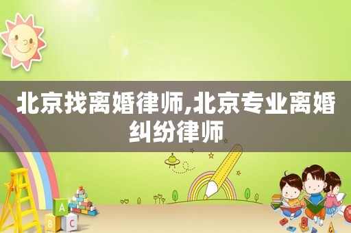 北京找離婚律師,北京專業(yè)離婚糾紛律師