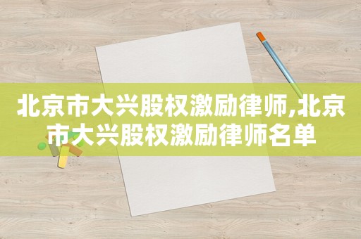 北京市大興股權激勵律師,北京市大興股權激勵律師名單