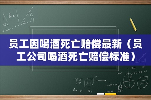 員工因喝酒死亡賠償最新（員工公司喝酒死亡賠償標準）