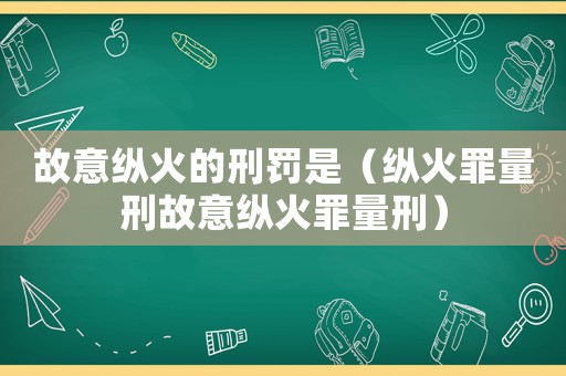 故意縱火的刑罰是（縱火罪量刑故意縱火罪量刑）