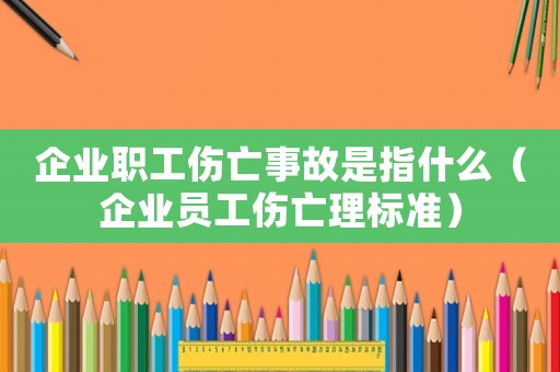 企業職工傷亡事故是指什么（企業員工傷亡理標準）