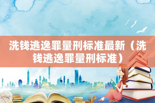 洗錢逃逸罪量刑標準最新（洗錢逃逸罪量刑標準）