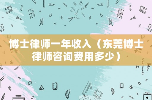 博士律師一年收入（東莞博士律師咨詢費用多少）
