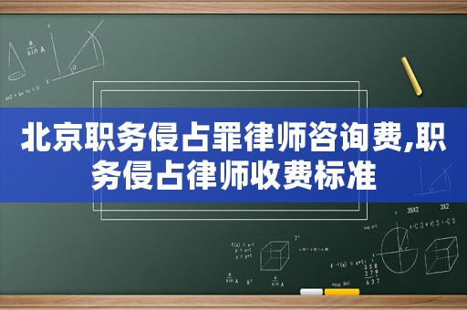 北京職務(wù)侵占罪律師咨詢費,職務(wù)侵占律師收費標準