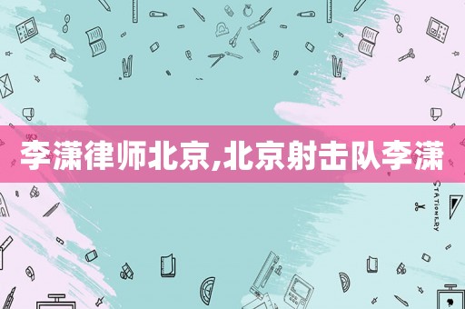 李瀟律師北京,北京射擊隊李瀟