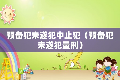 預(yù)備犯未遂犯中止犯（預(yù)備犯未遂犯量刑）