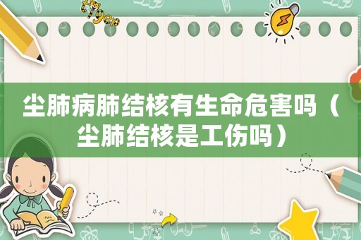 塵肺病肺結核有生命危害嗎（塵肺結核是工傷嗎）