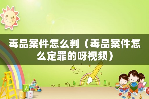 毒品案件怎么判（毒品案件怎么定罪的呀視頻）