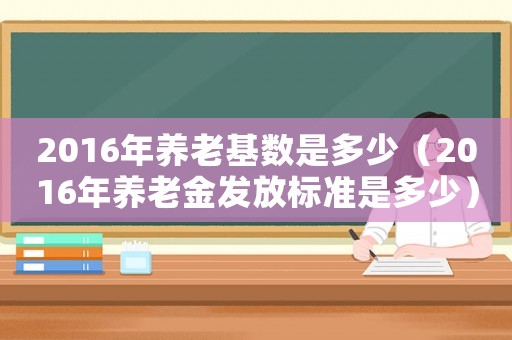 2016年養(yǎng)老基數(shù)是多少（2016年養(yǎng)老金發(fā)放標(biāo)準(zhǔn)是多少）