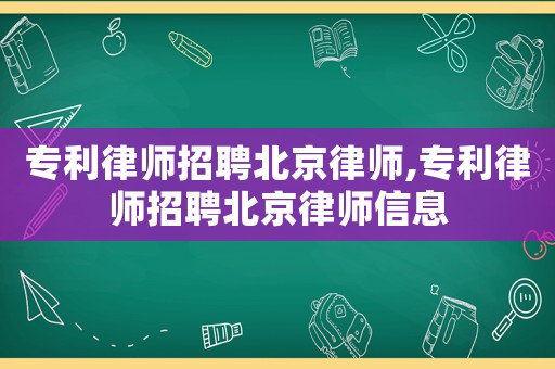 專利律師招聘北京律師,專利律師招聘北京律師信息